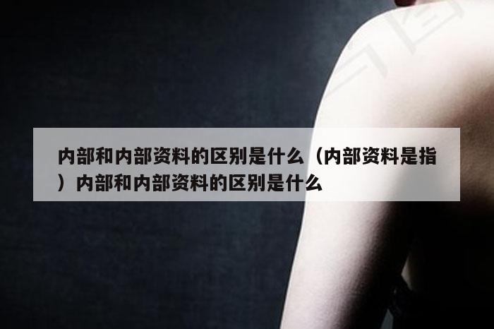 内部和内部资料的区别是什么（内部资料是指）内部和内部资料的区别是什么